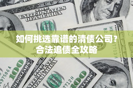 济南如何挑选靠谱的清债公司?合法追债全攻略 济南如何挑选靠谱的清债公司?合法追债全攻略