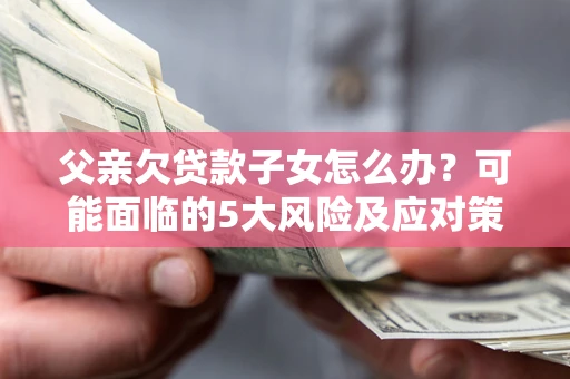 济南父亲欠贷款子女怎么办?可能面临的5大风险及应对策略 济南父亲欠贷款子女怎么办?可能面临的5大风险及应对策略