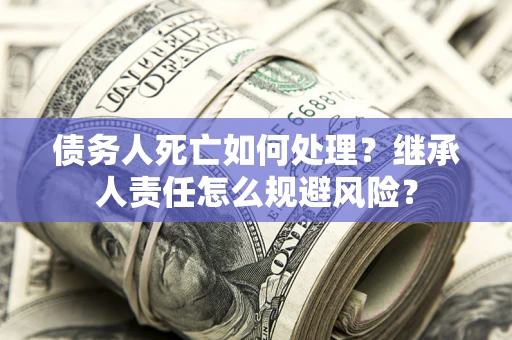 济南债务人死亡如何处理?继承人责任怎么规避风险? 济南债务人死亡如何处理?继承人责任怎么规避风险?