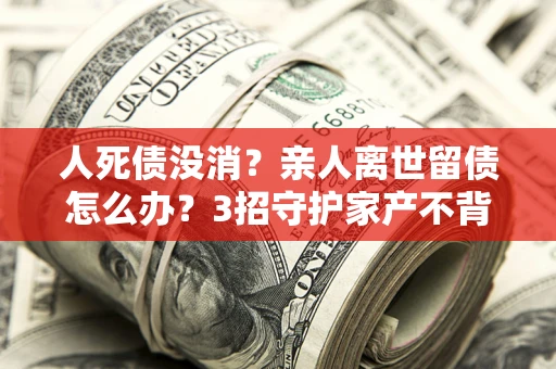 济南人死债没消？亲人离世留债怎么办？3招守护家产不背锅