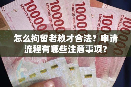 济南怎么拘留老赖才合法？申请流程有哪些注意事项？