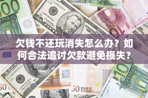 济南欠钱不还玩消失怎么办?如何合法追讨欠款避免损失? 济南欠钱不还玩消失怎么办?如何合法追讨欠款避免损失?