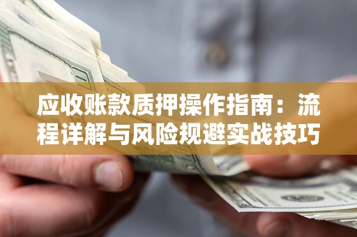 济南应收账款质押操作指南：流程详解与风险规避实战技巧