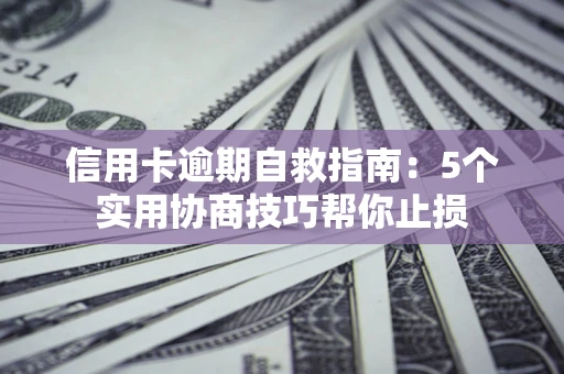 济南信用卡逾期自救指南：5个实用协商技巧帮你止损