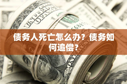 济南债务人死亡怎么办？债务如何追偿？