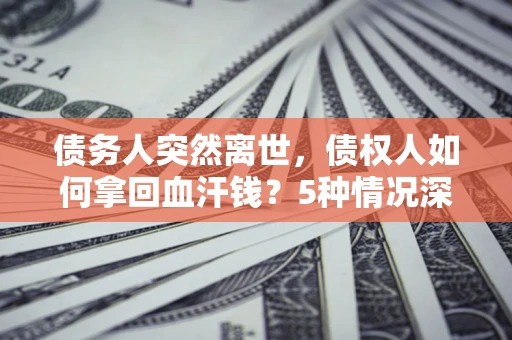 济南债务人突然离世，债权人如何拿回血汗钱？5种情况深度解析