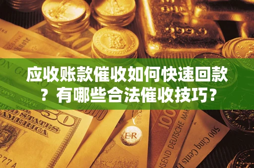 济南应收账款催收如何快速回款？有哪些合法催收技巧？