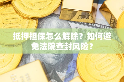 济南抵押担保怎么解除？如何避免法院查封风险？