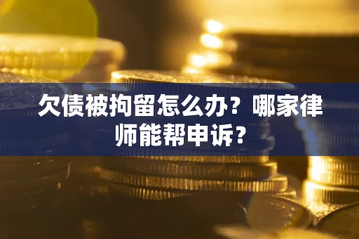 济南欠债被拘留怎么办？哪家律师能帮申诉？