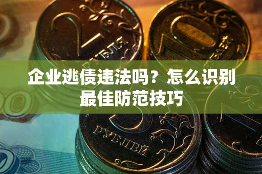 济南企业逃债违法吗？怎么识别最佳防范技巧