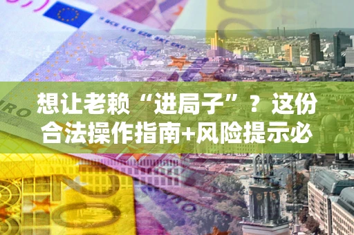 济南想让老赖“进局子”？这份合法操作指南+风险提示必须看！
