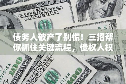 济南债务人破产了别慌！三招帮你抓住关键流程，债权人权益不再缩水