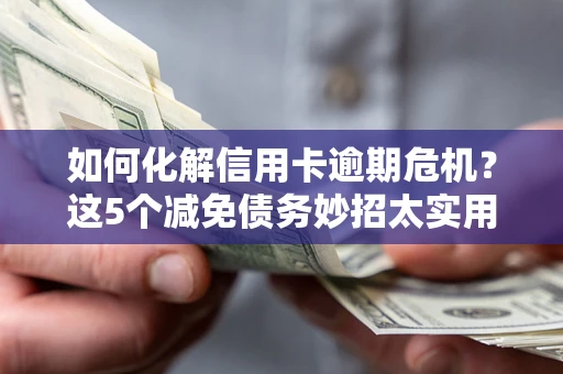 济南如何化解信用卡逾期危机？这5个减免债务妙招太实用