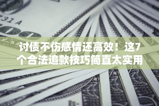 济南讨债不伤感情还高效！这7个合法追款技巧简直太实用