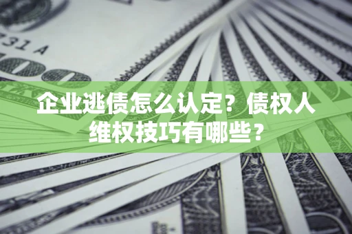 济南企业逃债怎么认定？债权人维权技巧有哪些？