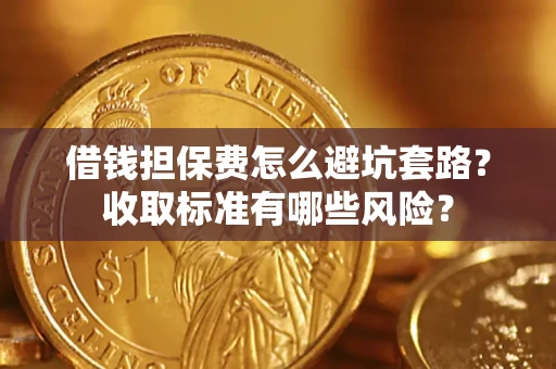 济南借钱担保费怎么避坑套路?收取标准有哪些风险? 济南借钱担保费怎么避坑套路?收取标准有哪些风险?