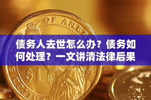 济南债务人去世怎么办？债务如何处理？一文讲清法律后果