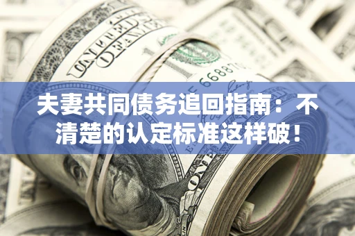 济南夫妻共同债务追回指南：不清楚的认定标准这样破！