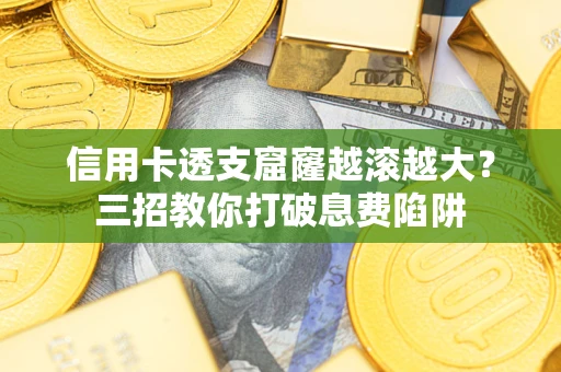 济南信用卡透支窟窿越滚越大？三招教你打破息费陷阱