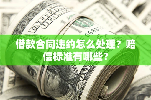 济南借款合同违约怎么处理？赔偿标准有哪些？