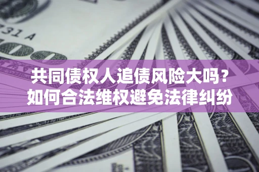 济南共同债权人追债风险大吗?如何合法维权避免法律纠纷? 济南共同债权人追债风险大吗?如何合法维权避免法律纠纷?