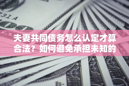 济南夫妻共同债务怎么认定才算合法？如何避免承担未知的债务风险？